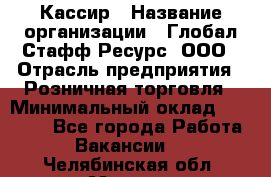 Кассир › Название организации ­ Глобал Стафф Ресурс, ООО › Отрасль предприятия ­ Розничная торговля › Минимальный оклад ­ 22 500 - Все города Работа » Вакансии   . Челябинская обл.,Миасс г.